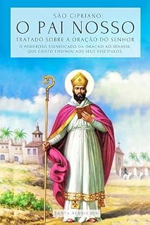 SÃO CIPRIANO: O PAI NOSSO - TRATADO SOBRE A ORAÇÃO DO SENHOR: O PODEROSO SIGNIFICADO DO PAI NOSSO. O SEGREDO DA ORAÇÃO QUE JESUS ENSINOU A SEUS DISCÍPULOS - TRATADO DA ORAÇÃO AO SENHOR