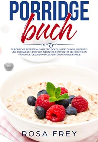 PORRIDGE BUCH: 80 Porridge Rezepte aus Haferflocken, Hirse, Quinoa, Grießbrei und Buchweizen. Perfekt in den Tag starten mit dem richtigen Frühstück. Gesund ... (Haferflocken Rezepte 1) (German Edition)