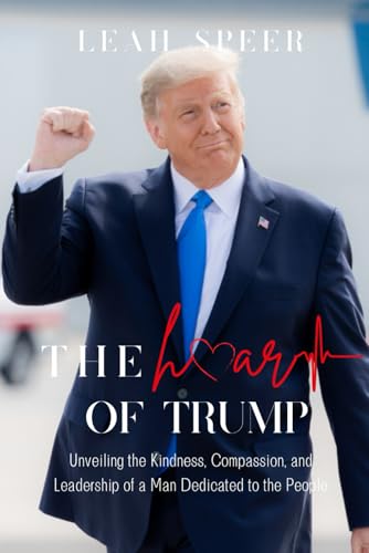 The Heart of Trump: Unveiling the Kindness, Compassion, and Leadership of a Man Dedicated to the People