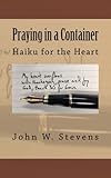 Praying in a Container: Haiku for the Heart by John W Stevens