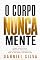 Livro O Corpo Nunca Mente: Como Identificar Emoções Escondidas, Contradições e Mensagens Que as Palavras Não Revelam