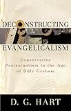 Deconstructing Evangelicalism: Conservative Protestantism in the Age of Billy Graham