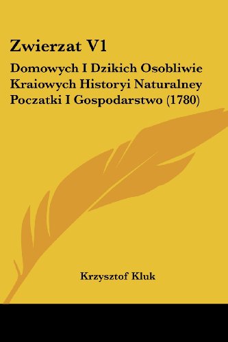 Zwierzat V1: Domowych I Dzikich Osobliwie Kraiowych Historyi Naturalney Poczatki I Gospodarstwo (1780) (English and Polish Edition)
