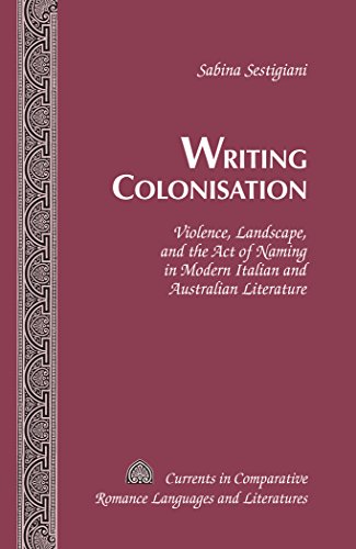 Writing Colonisation: Violence, Landscape, and the Act of Naming in Modern Italian and Australian Literature (Currents in Comparative Romance Languages and Literatures)