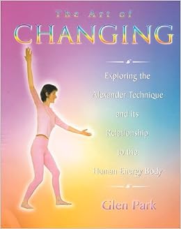 The Art Of Changing Exploring The Alexander Technique And Its Relationship With The Human Energy Body Amazon Co Uk Park Glen 9781853981302 Books