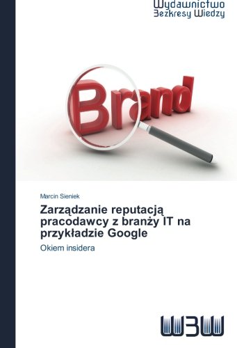 Zarzadzanie reputacja pracodawcy z branzy IT na przykladzie Google: Okiem insidera (Polish Edition)