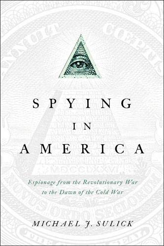 Spying in America: Espionage from the Revolutionary War to the Dawn of the Cold War by Michael J. Sulick