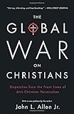 The Global War on Christians: Dispatches from the Front Lines of Anti-Christian Persecution
