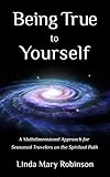 Being True to Yourself: A Multidimensional Approach for Seasoned Travelers on the Spiritual Path by Linda Mary Robinson