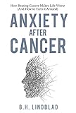Anxiety After Cancer: How Beating Cancer Makes Life Worse (And How to Turn it Around) by BH Lindblad