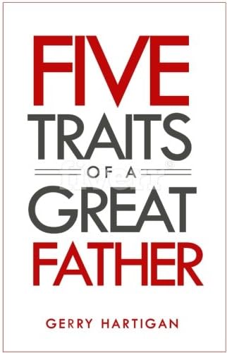 The Five Traits of a Great Father: Be the best dad you can be