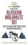Alaskan Malamute 101: How to Raise and Train Your Alaskan Malamute by 
