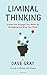 Liminal Thinking: Create the Change You Want by Changing the Way You Think - Book by Dave Gray