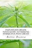 Pain Relief Cream: Your Guide to Making Marijuana Pain Cream by Billie Bianca