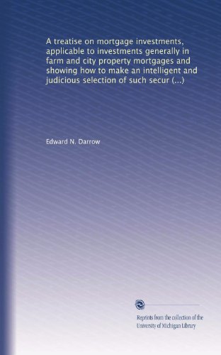 A treatise on mortgage investments, applicable to investments generally in farm and city property mortgages and showing how to make an intelligent and ... and attend to the details of such investments