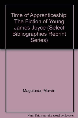 Time of Apprenticeship: The Fiction of Young James Joyce (Select Bibliographies Reprint Series) by Marvin Magalaner