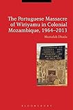 The Portuguese Massacre of Wiriyamu in Colonial Mozambique, 1964-2013 by Mustafah Dhada