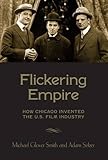 Flickering Empire: How Chicago Invented the U.S. Film Industry by 