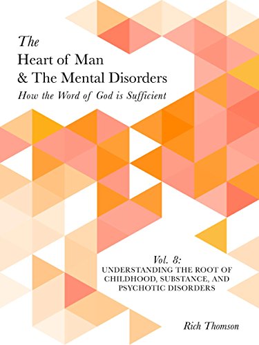 Understanding the Root of Childhood, Substance, and Psychotic Disorders: How the Word of God is Sufficient (The Heart of Man & The Mental Disorders Book 8)