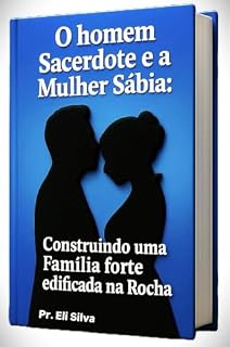 Livro O Homem Sacerdote e a Mulher Sábia: Construindo uma Família Forte e Edificada na Rocha: Um guia bíblico para fortalecer o lar e vencer os desafios do inimigo