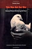 This Was Not Our War: Bosnian Women Reclaiming the Peace by Swanee Hunt, William Jefferson Clinton