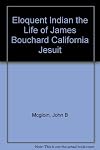 Eloquent Indian; the life of James Bouchard, California Jesuit