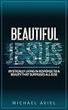 BEAUTIFUL JESUS: Mystically Living in Response To A Beauty That Surpasses All Else by Michael Aviel