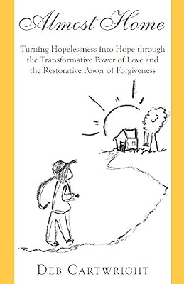 Almost Home: Turning Hopelessness into Hope through the Transformative Power of Love and the Restorative Power of Forgiveness