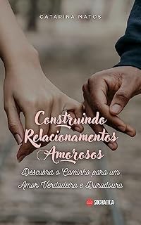 Livro Construindo Relacionamentos Amorosos: Descubra o Caminho para um Amor Verdadeiro e Duradouro (Manual dos Relacionamentos: Fortalecendo Relacionamentos para a Vida)