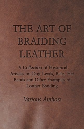 The Art of Braiding Leather - A Collection of Historical Articles on Dog Leads, Belts, Hat Bands and by Various