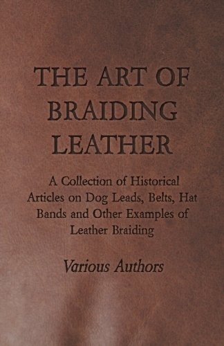 The Art of Braiding Leather - A Collection of Historical Articles on Dog Leads, Belts, Hat Bands and Other Examples of Leather Braiding