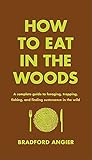 How to Eat in the Woods: A Complete Guide to Foraging, Trapping, Fishing, and Finding Sustenance in the Wild