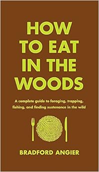 How to Eat in the Woods: A Complete Guide to Foraging, Trapping, Fishing, and Finding Sustenance in the Wild, by Bradford Angier