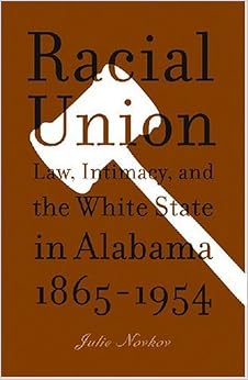 Racial Union Law Intimacy And The White State In Alabama 1865 1954 Julie Lavonne Novkov