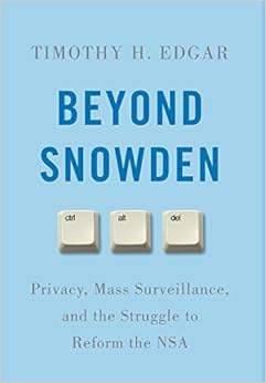 Beyond Snowden: Privacy, Mass Surveillance, and the Struggle to Reform the NSA, by Timothy H. Edgar Beyond Snowden: Privacy, Mass Surveillance, and the Struggle to Reform the NSA, by Timothy H. Edgar