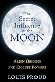 The Secret Influence of the Moon: Alien Origins and Occult Powers by Louis Proud