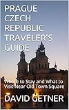 PRAGUE CZECH REPUBLIC TRAVELER'S GUIDE: Where to Stay and What to Visit Near Old Town Square (Traveler's Guide Series Book 1) by DAVID GETNER