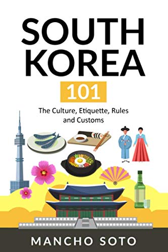 SOUTH KOREA 101: The Culture, Etiquette, Rules and Customs by Mancho Soto
