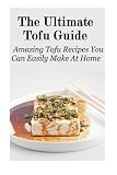 The Ultimate Tofu Guide: Amazing Tofu Recipes You Can Easily Make At Home