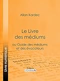 Le Livre des Médiums: ou Guide des Médiums et des Évocateurs (French Edition) by Allan Kardec, Ligaran