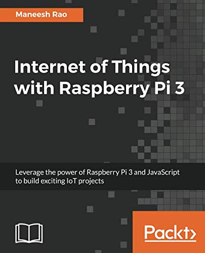 Internet of Things with Raspberry Pi 3: Leverage the power of Raspberry Pi 3 and JavaScript to build Internet of Things with Raspberry Pi 3: Leverage the power of Raspberry Pi 3 and JavaScript to build