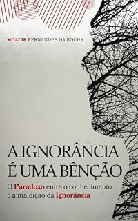Livro A IGNORÂNCIA É UMA BÊNÇÃO: O Paradoxo entre o conhecimento e a maldição da Ignorância