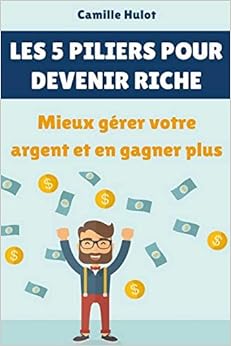 Les 5 piliers pour devenir riche : Mieux gérer votre argent et en gagner plus, by Camille Hulot Les 5 piliers pour devenir riche : Mieux gérer votre argent et en gagner plus, by Camille Hulot