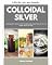 Livro Prata coloidal: guia de início rápido para iniciantes e visão geral sobre casos de uso, com perguntas frequentes
