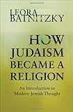 Leora Batnitzky, "How Judaism Became a Religion: An Introduction to Modern Jewish Thought" (Princeton UP, 2011)