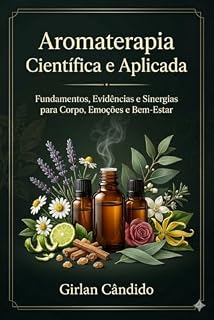 Livro Aromaterapia Científica e Aplicada: Fundamentos, Evidências e Sinergias para Corpo, Emoções e Bem-Estar