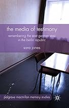 The Media of Testimony: Remembering the East German Stasi in the Berlin Republic (Palgrave Macmillan Memory Studies)
