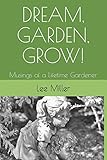DREAM, GARDEN, GROW!: Musings of a Lifetime Gardener by Lee Miller