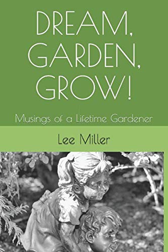 DREAM, GARDEN, GROW!: Musings of a Lifetime Gardener by Lee Miller