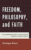 Freedom, Philosophy and Faith : The Transformative Role of Judeo-Christian Freedom in Western Thought, Brown, Montague Brow, 0739150901